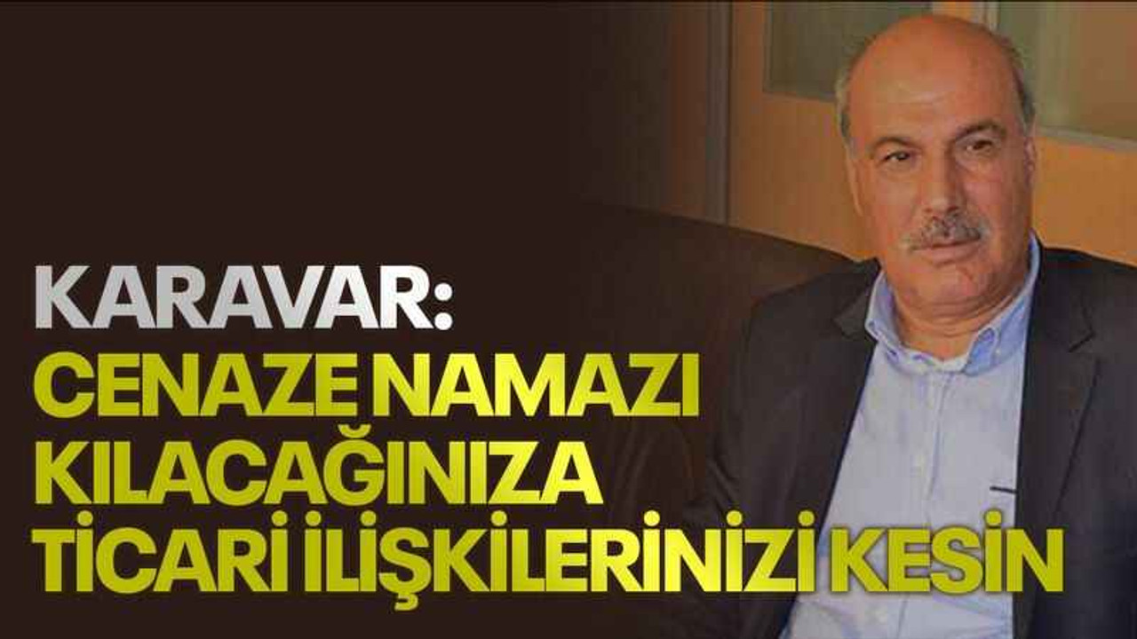 Karavar “Cenaze namazı kılacağınıza ticari ilişkilerinizi kesin”