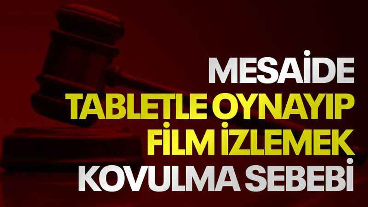 Mesaide tabletle oynayıp film izlemek kovulma sebebi
