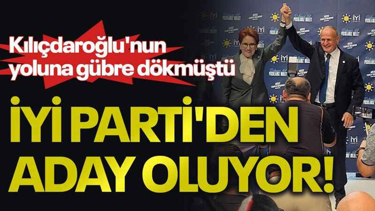 Kılıçdaroğlu'nun yoluna gübre dökmüştü, İYİ Parti'den aday oluyor!