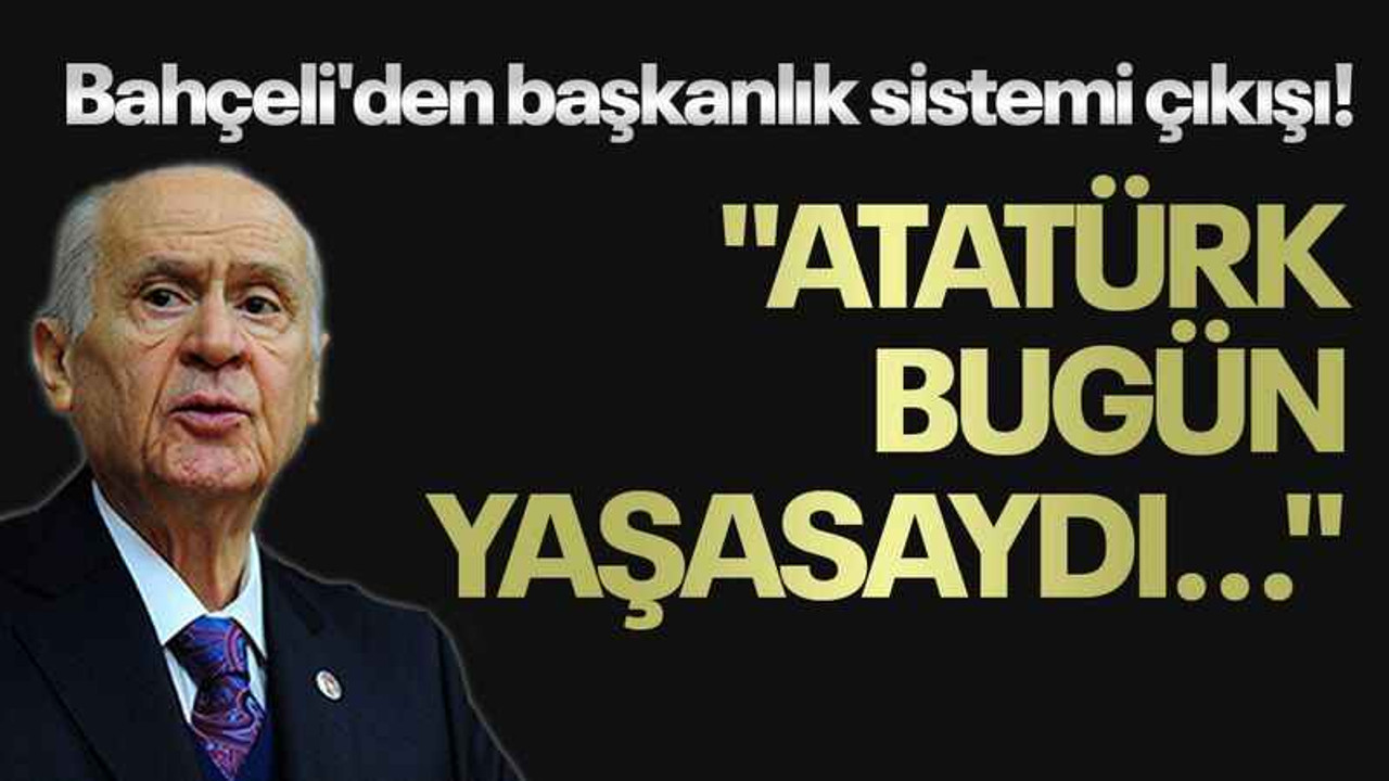 Bahçeli'den başkanlık sistemi çıkışı! "Atatürk bugün yaşasaydı..."