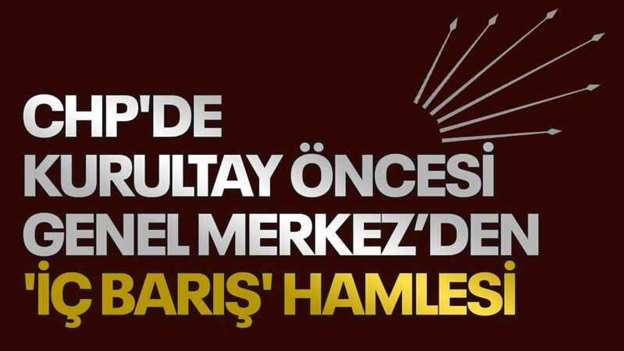 CHP'de kurultay öncesi Genel Merkez’den 'iç barış' hamlesi