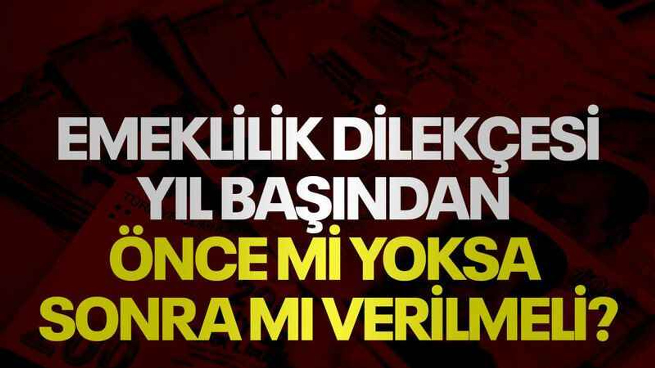 Emeklilik dilekçesi yıl başından önce mi yoksa sonra mı verilmeli?