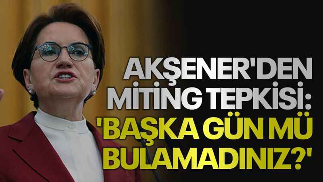 Akşener'den miting tepkisi: 'Başka gün mü bulamadınız?'