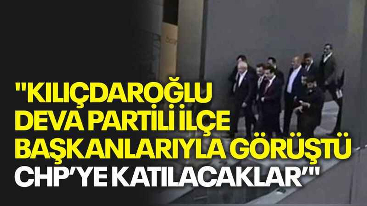 "Kılıçdaroğlu DEVA Partili ilçe başkanlarıyla görüştü, CHP’ye katılacaklar’"