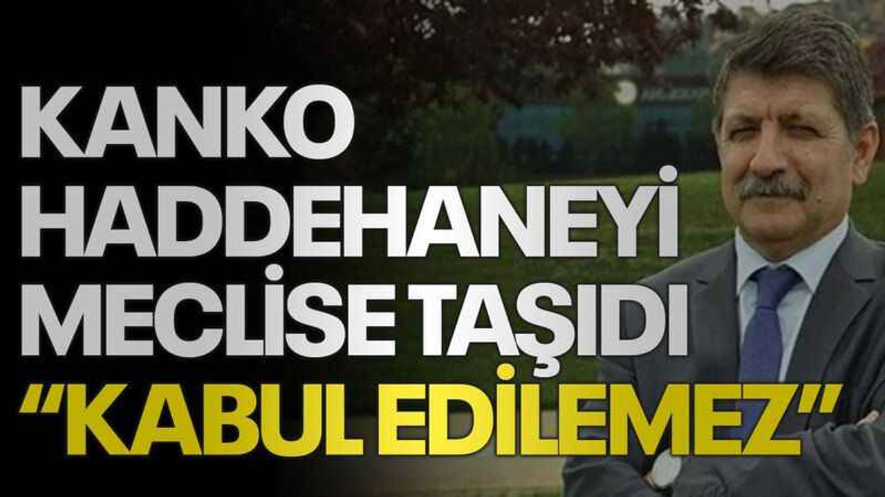 Kanko haddehaneyi meclise taşıdı “Kabul edilemez”