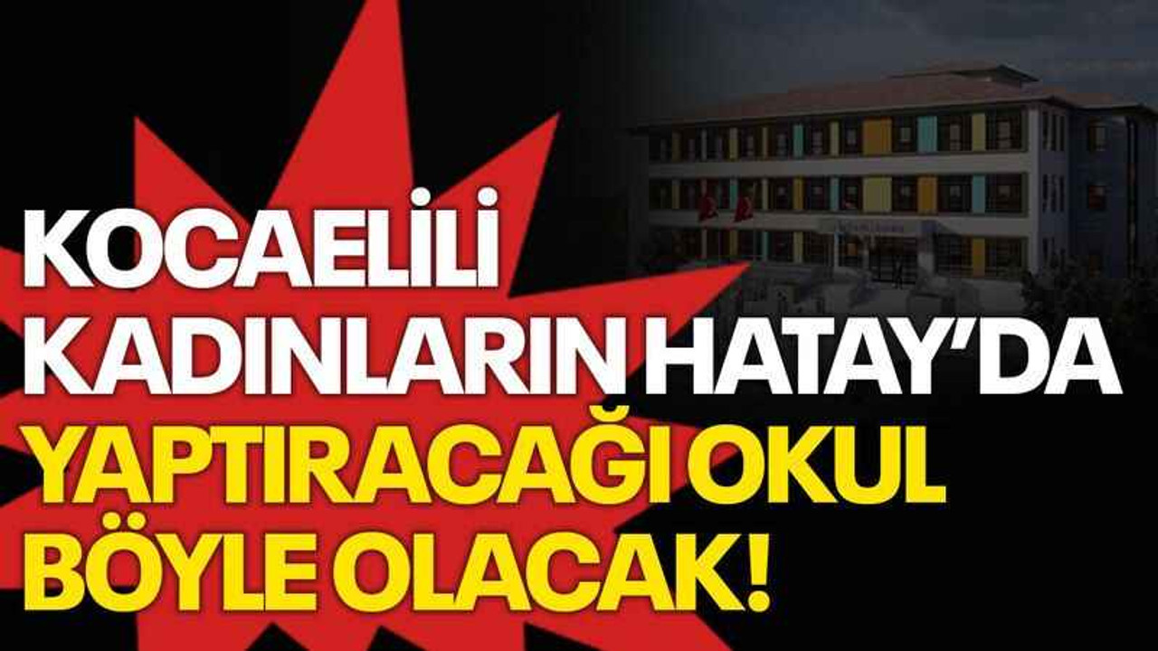 Kocaelili kadınların Hatay’da yaptıracağı okul böyle olacak!