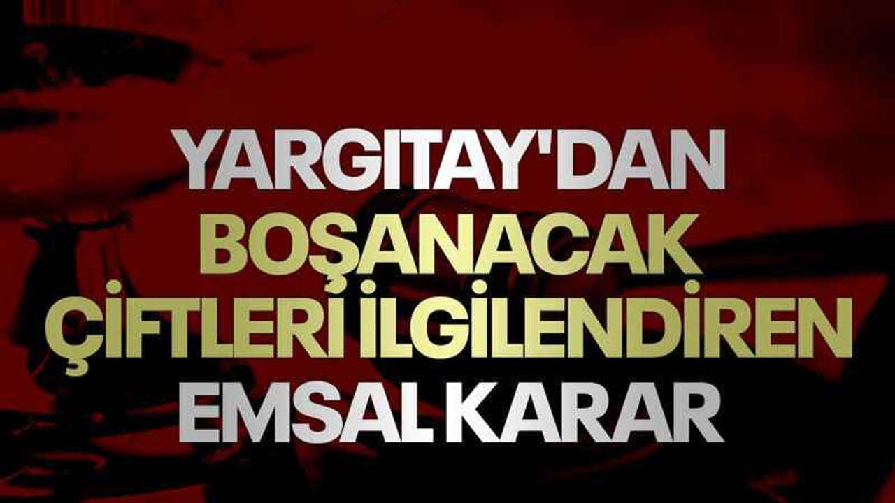 Yargıtay'dan boşanacak çiftleri ilgilendiren emsal karar