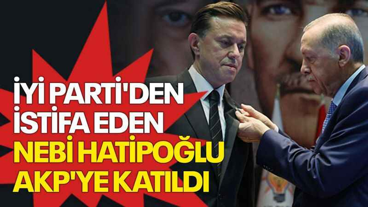 İYİ Parti'den istifa eden Nebi Hatipoğlu AKP'ye katıldı
