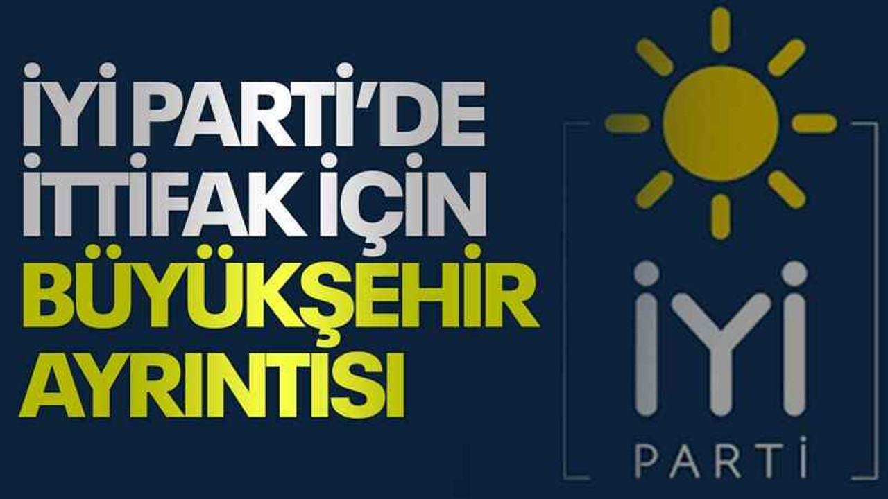 İYİ Parti’de ittifak için büyükşehir ayrıntısı