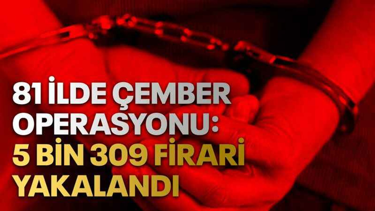 81 İlde Çember Operasyonu: 5 Bin 309 Firari Yakalandı