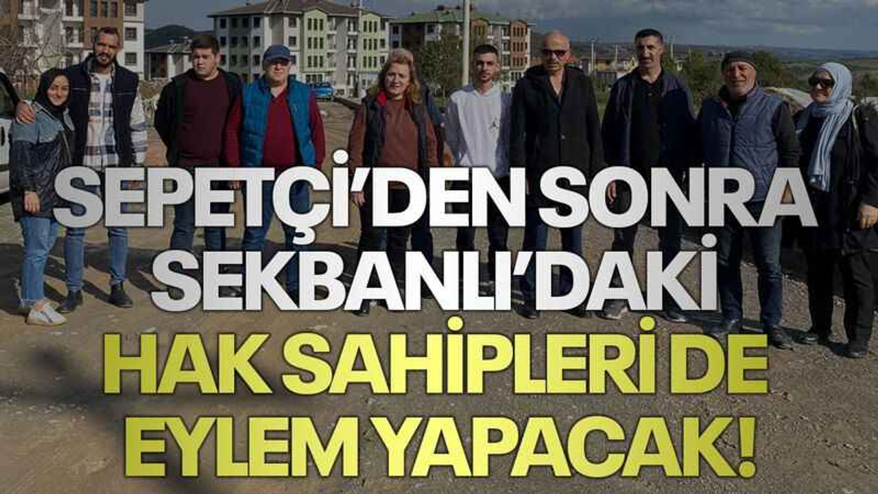 Sepetçi’den sonra Sekbanlı’daki hak sahipleri de eylem yapacak!