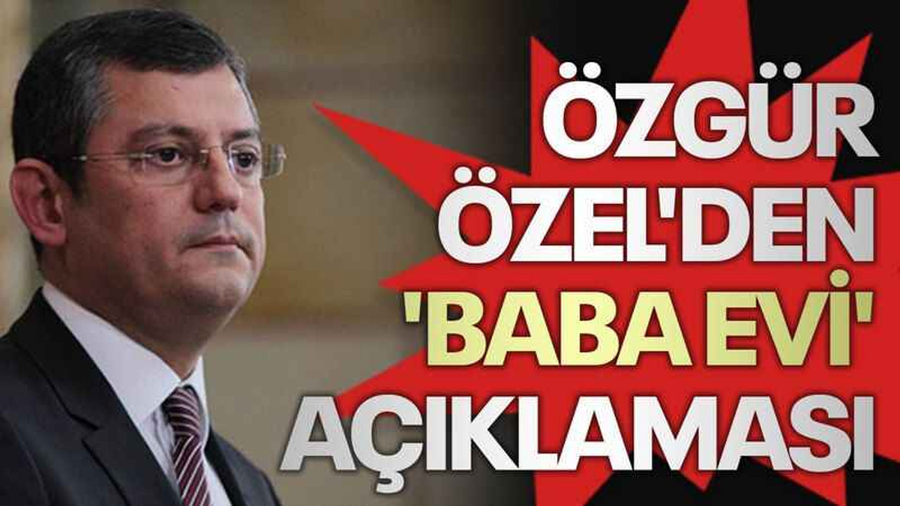 Özgür Özel'den 'baba evi' açıklaması