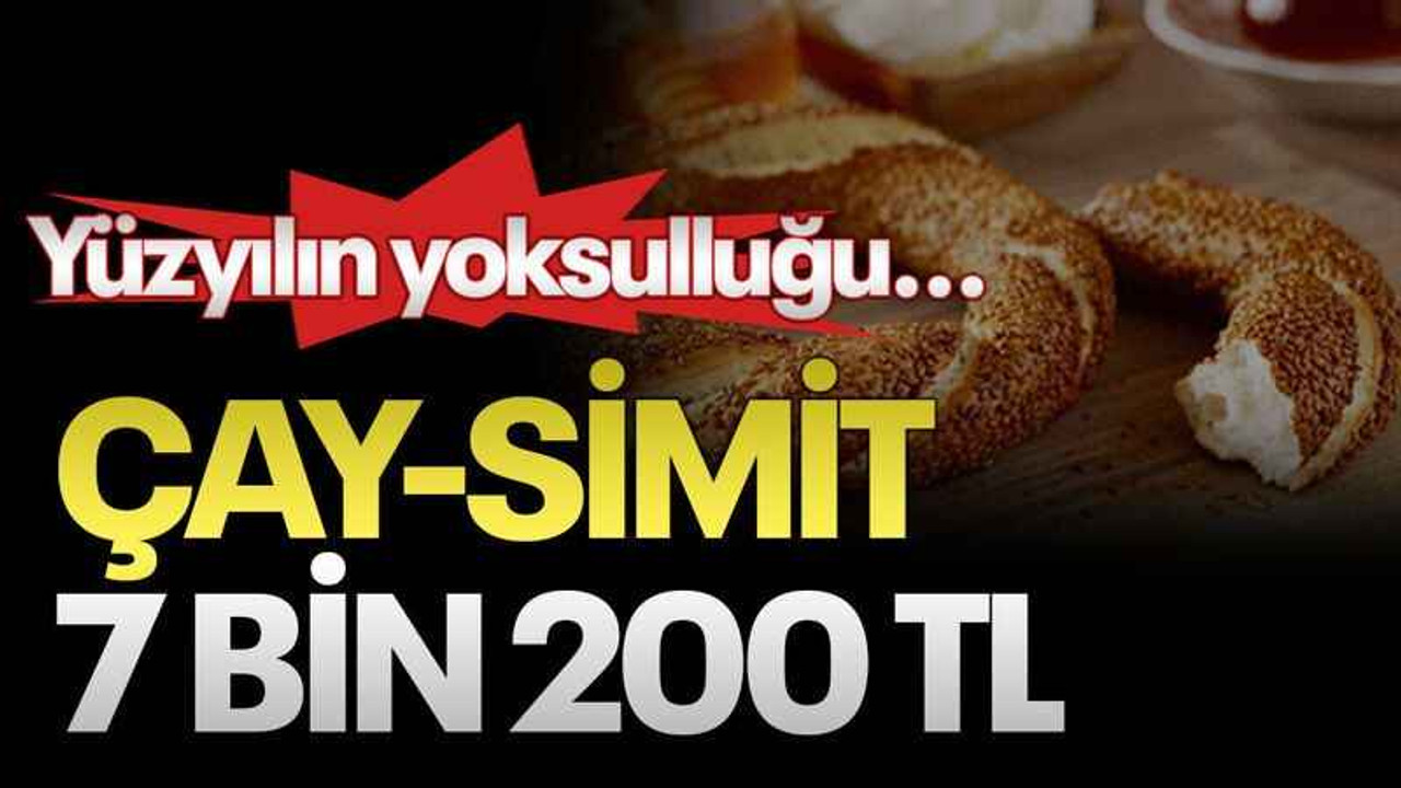 Yüzyılın yoksulluğu...Çay-simit 7 bin 200 TL