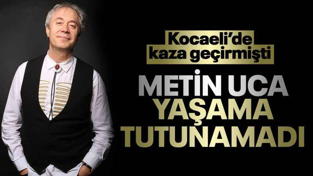 Kocaeli'de kaza geçirmişti, Metin Uca, yaşama tutunamadı