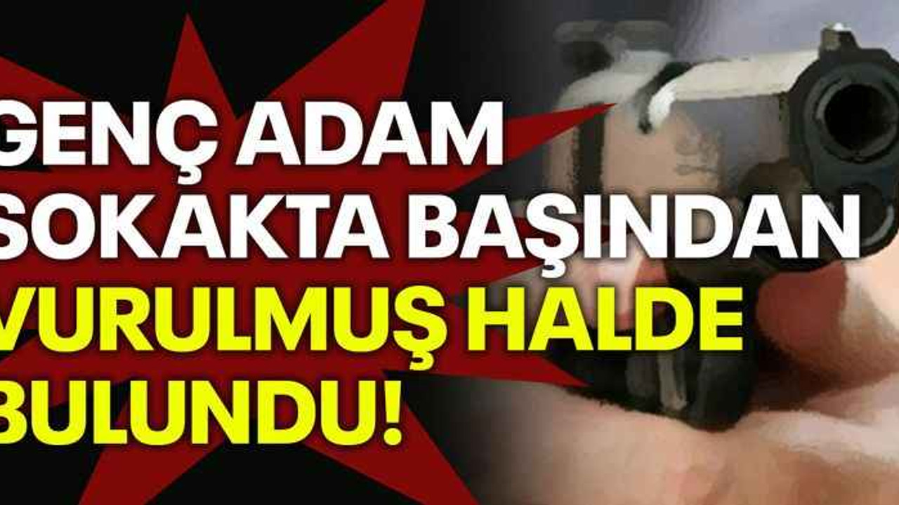 Genç adam sokakta başından vurulmuş halde bulundu!