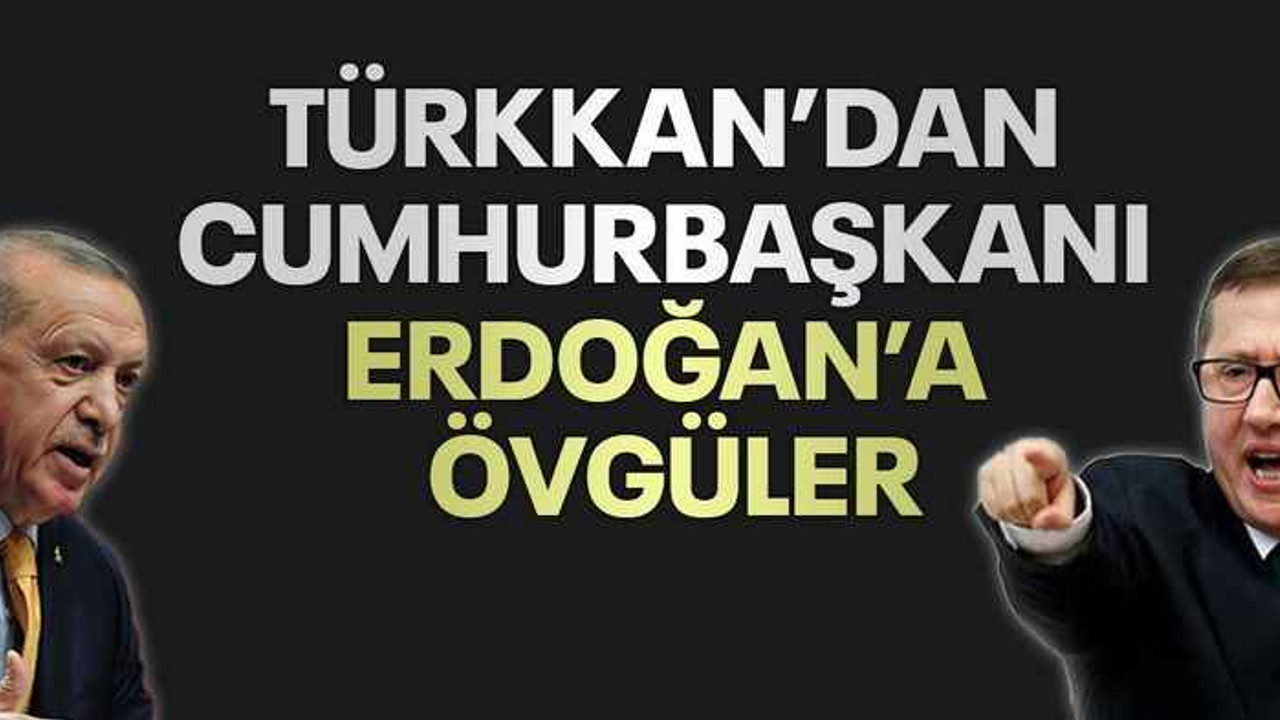 Türkkan’dan Cumhurbaşkanı Erdoğan’a övgüler