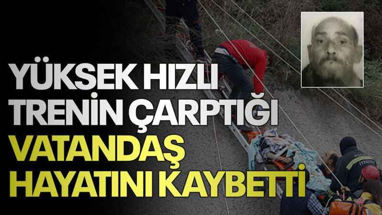 Yüksek Hızlı Trenin çarptığı vatandaş hayatını kaybetti