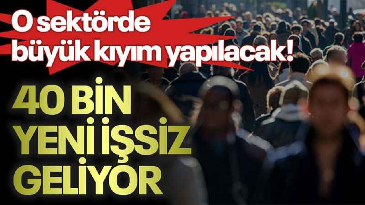 O sektörde büyük kıyım yapılacak, 40 bin yeni işsiz geliyor