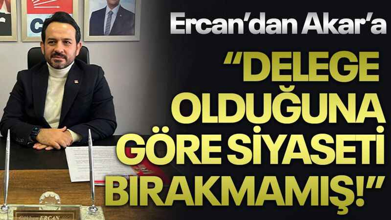 Ercan’dan Akar’a “Delege olduğuna göre siyaseti bırakmamış!”