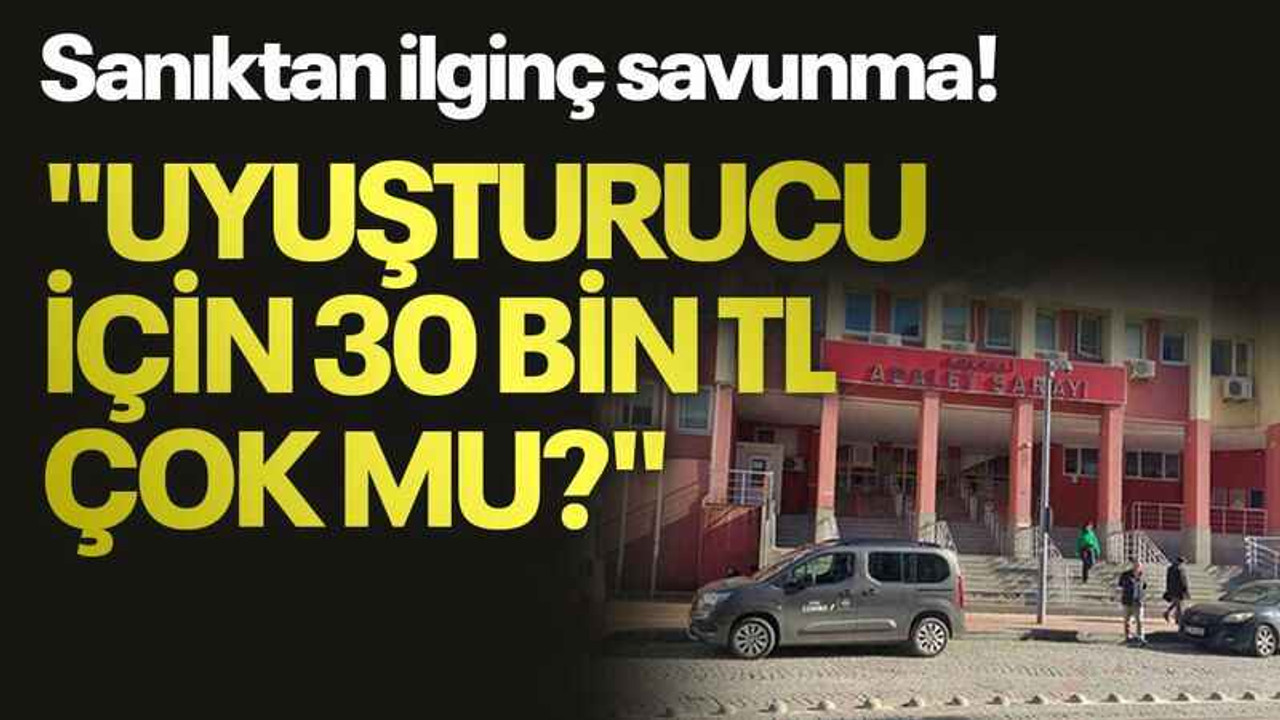 Sanıktan ilginç savunma! "Uyuşturucu için 30 bin TL çok mu?"
