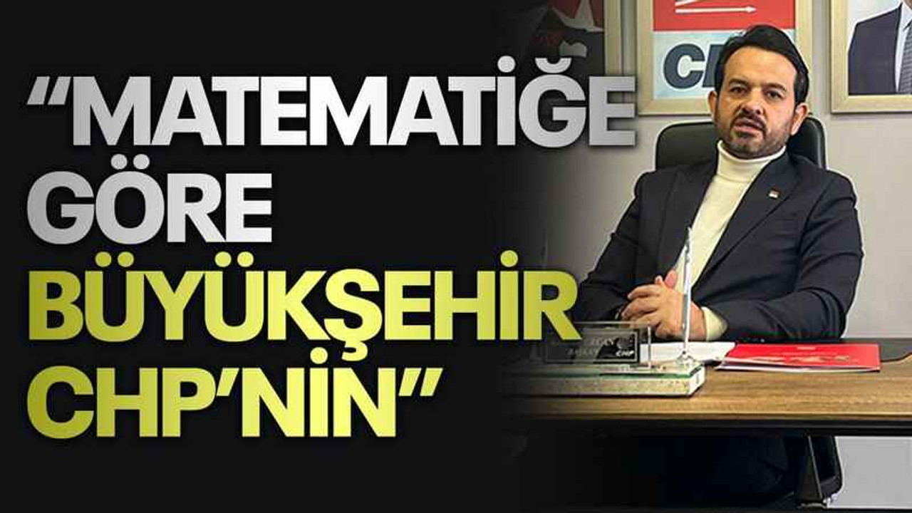 “Matematiğe göre Büyükşehir CHP’nin”