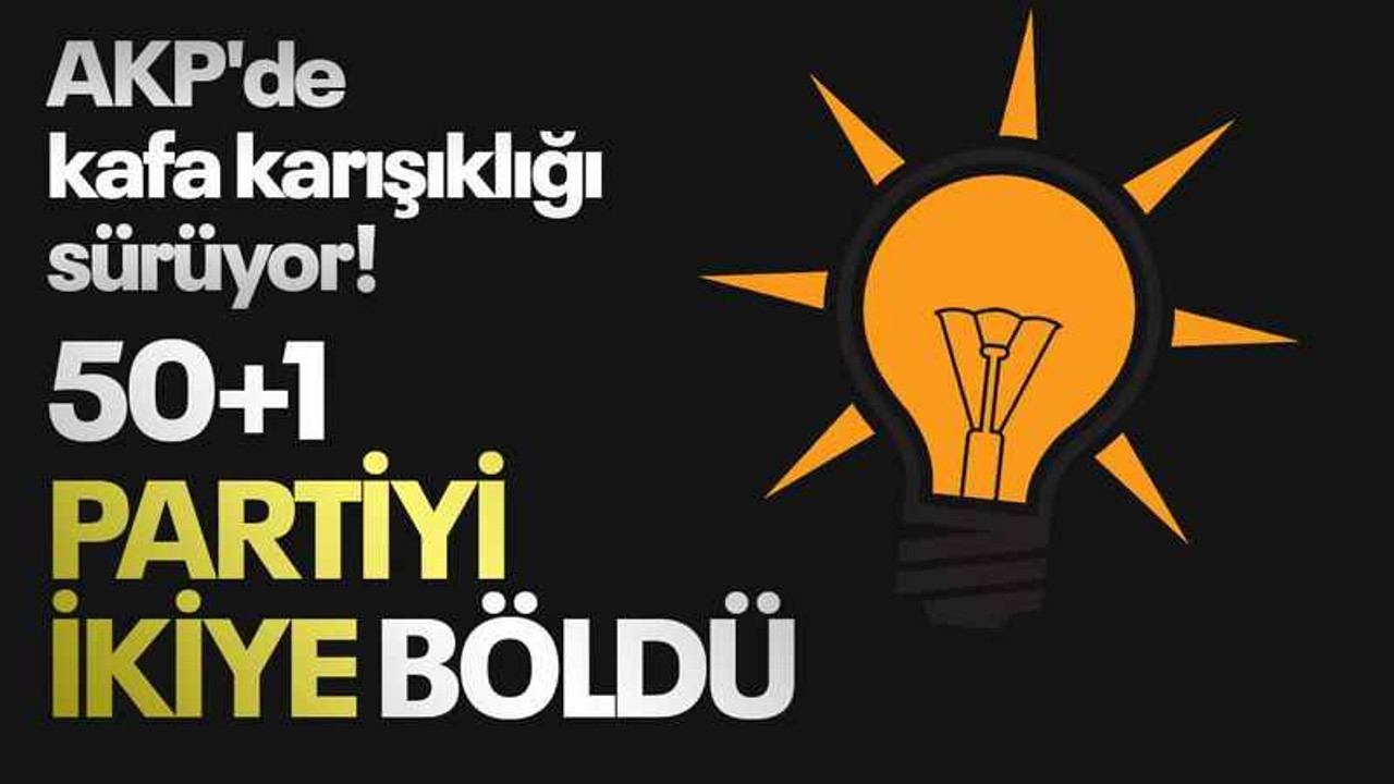 AKP'de kafa karışıklığı sürüyor! 50+1 partiyi ikiye böldü