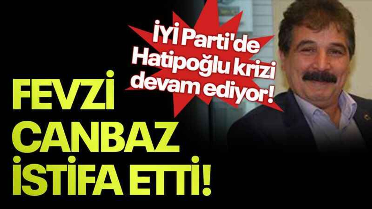 İYİ Parti'de Hatipoğlu krizi devam ediyor! Fevzi Canbaz istifa etti!