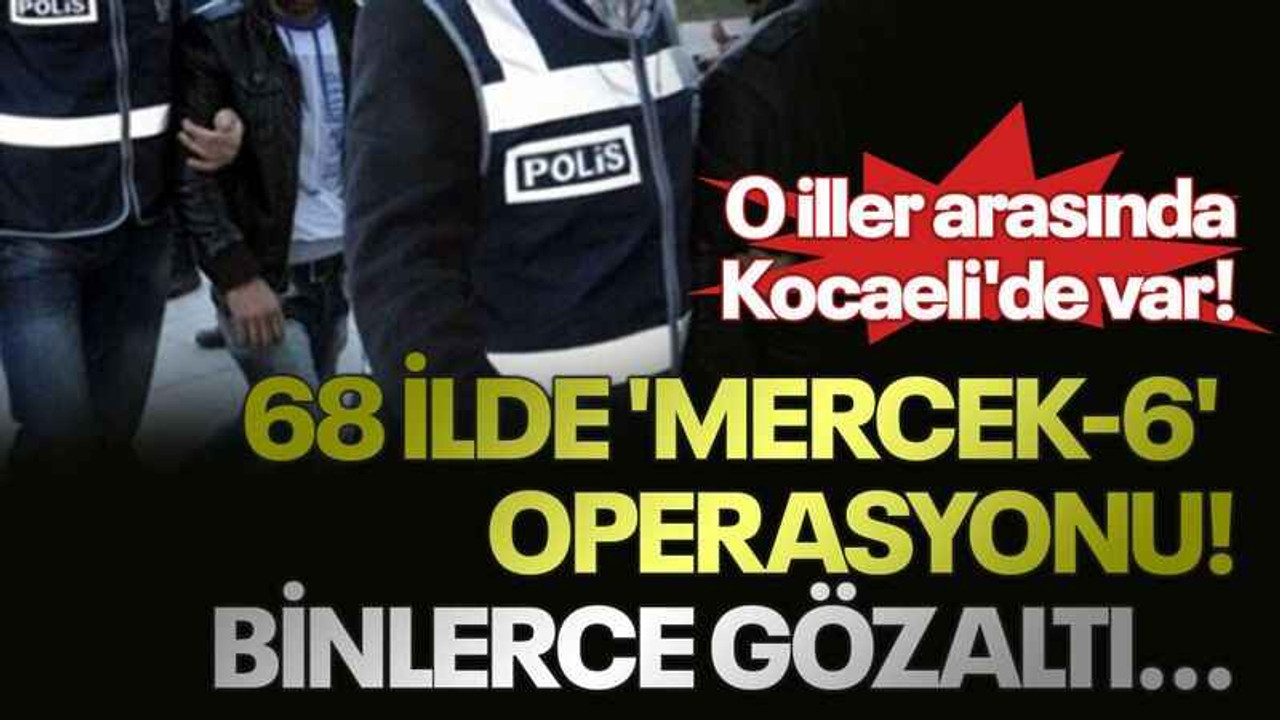 68 ilde 'Mercek-6' operasyonu! Binlerce gözaltı...O iller arasında Kocaeli'de var!