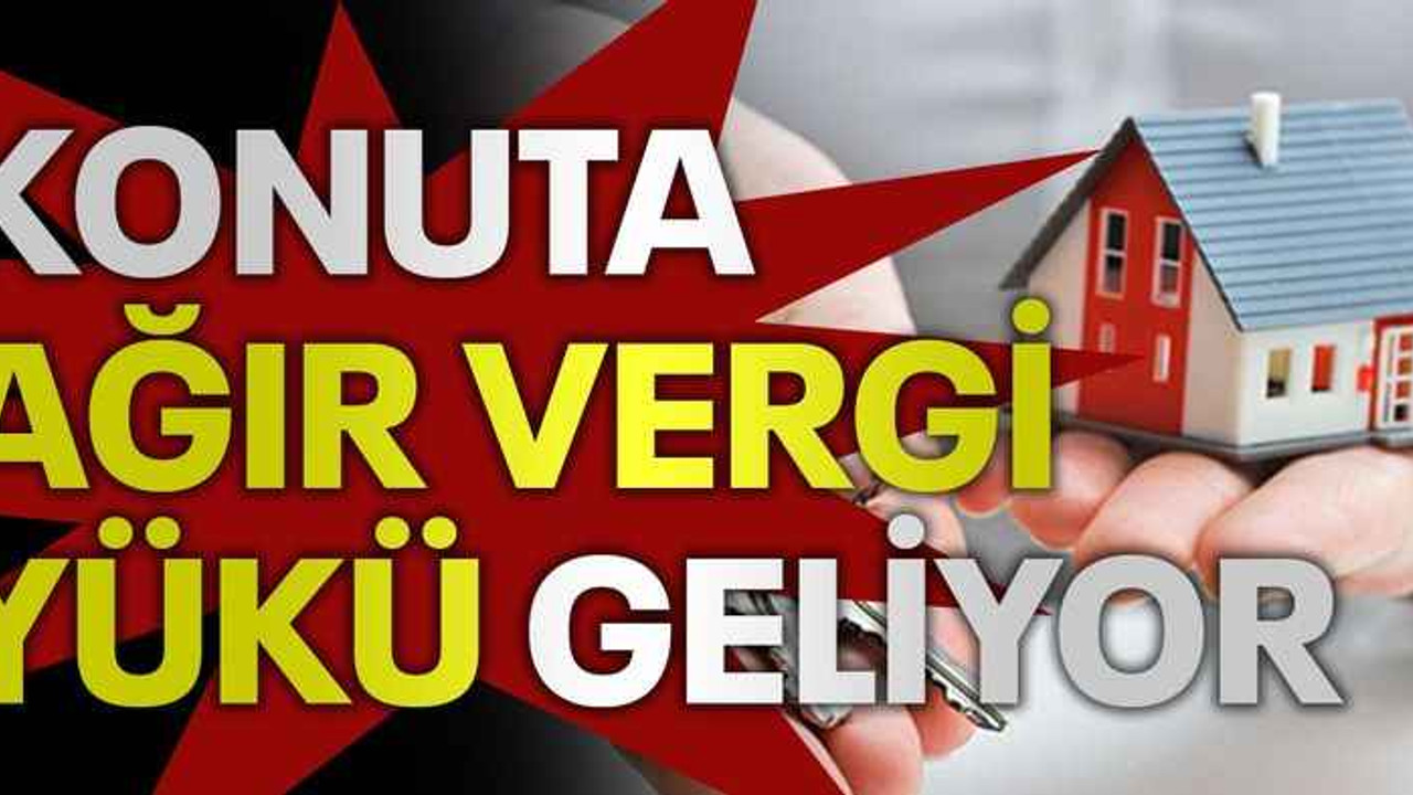 Konuta ağır vergi yükü geliyor