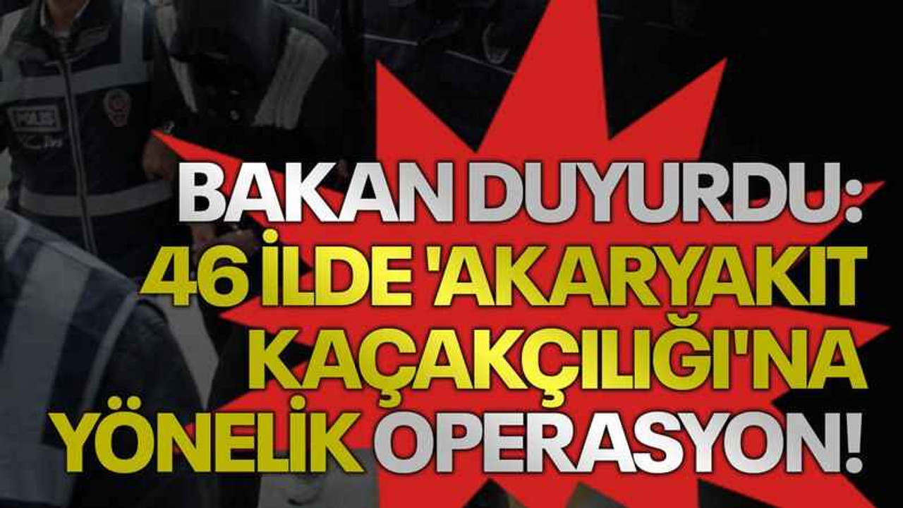 Bakan duyurdu: 46 ilde 'akaryakıt kaçakçılığı'na yönelik operasyon!