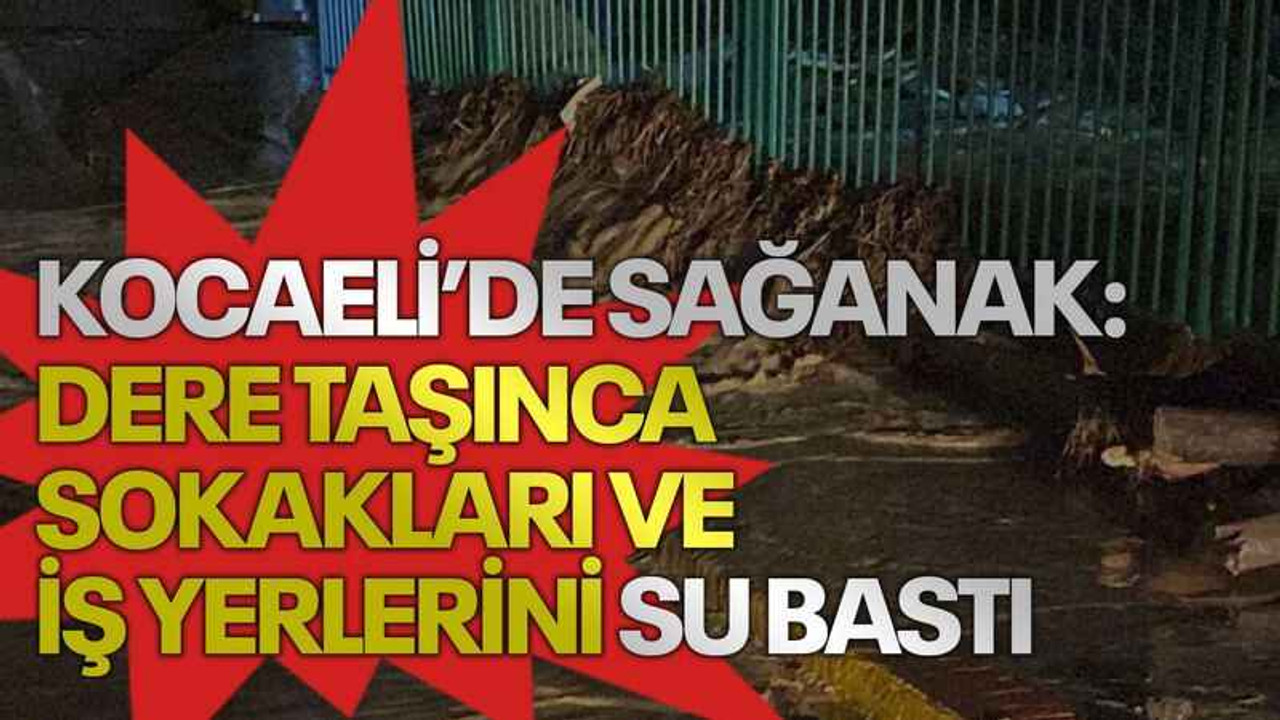 Kocaeli’de sağanak: Dere taşınca sokakları ve iş yerlerini su bastı