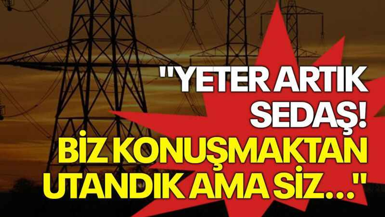 Tamyüksel: Yeter artık SEDAŞ! Biz konuşmaktan utandık ama siz...