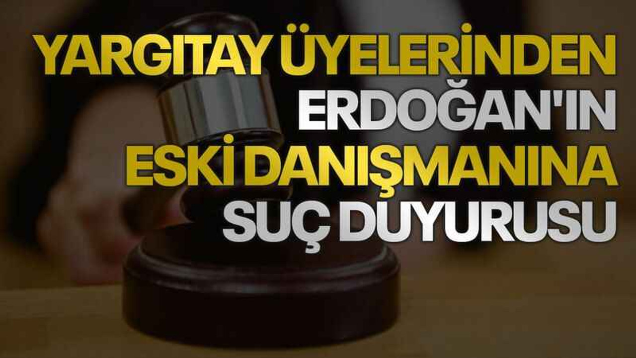 Yargıtay üyelerinden Erdoğan'ın eski danışmanına suç duyurusu