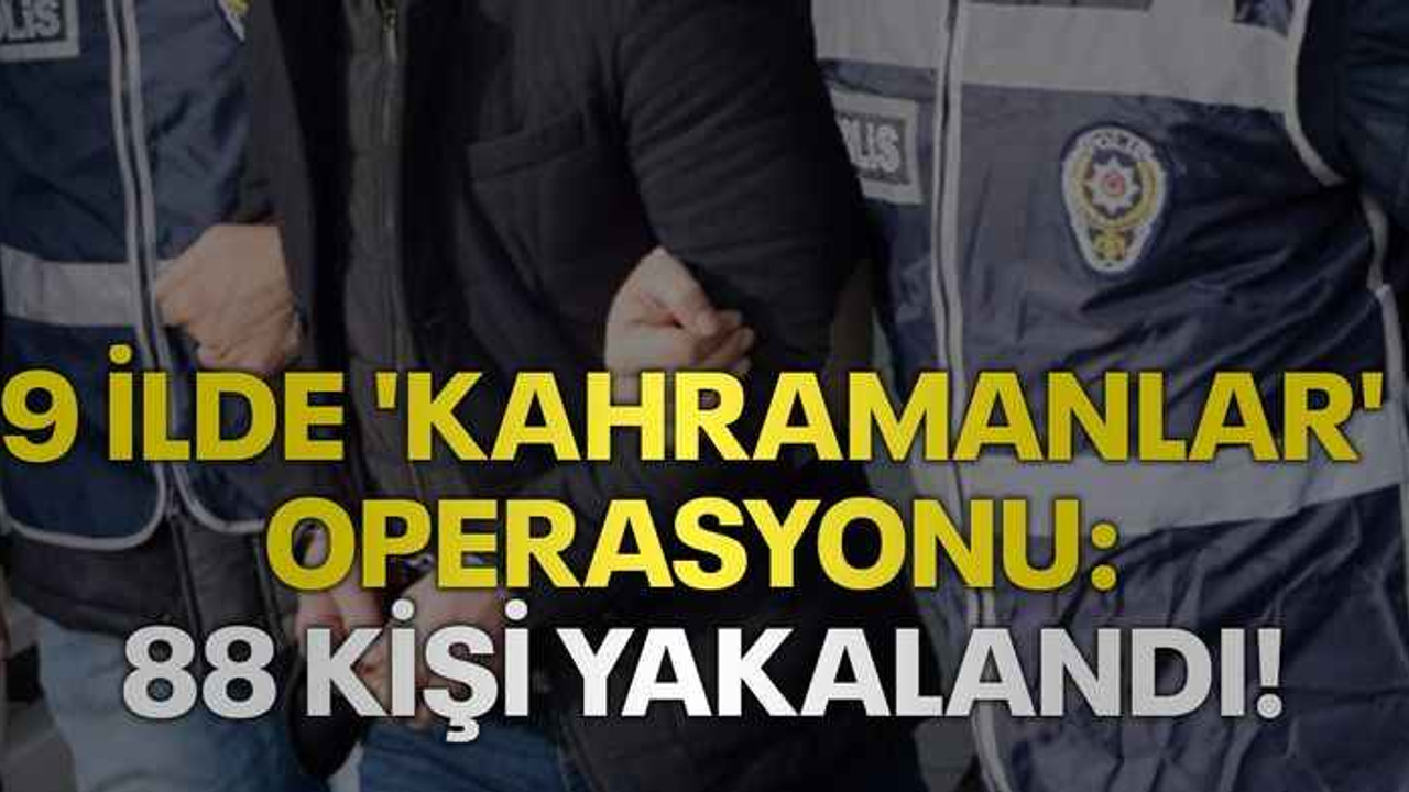 9 ilde 'Kahramanlar' operasyonu: 88 kişi yakalandı!