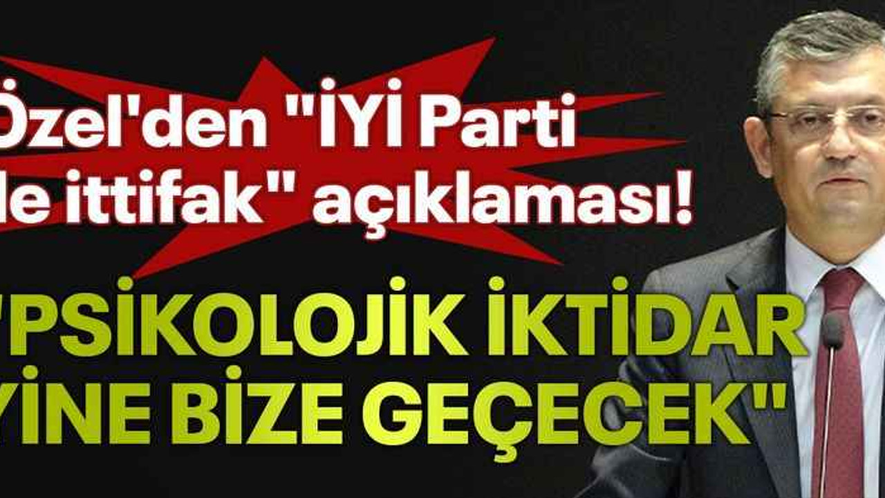 Özel'den "İYİ Parti ile ittifak" açıklaması! "Psikolojik iktidar yine bize geçecek"