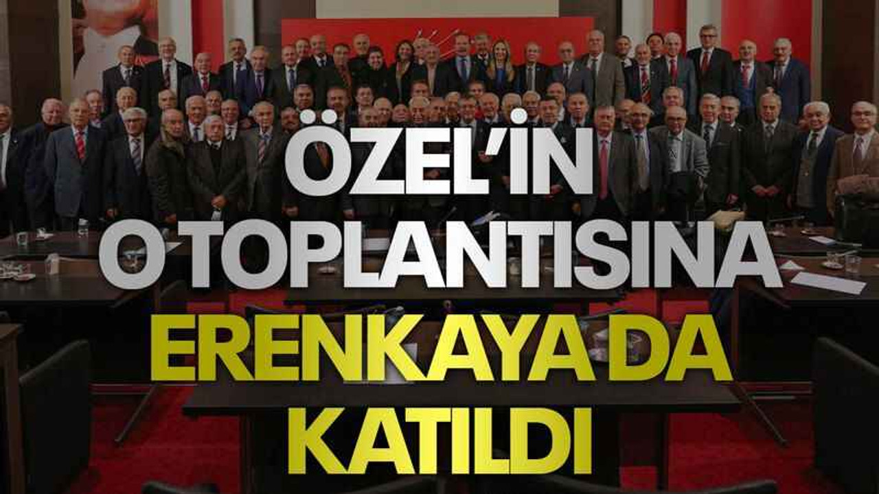 Özel’in o toplantısına Erenkaya da katıldı