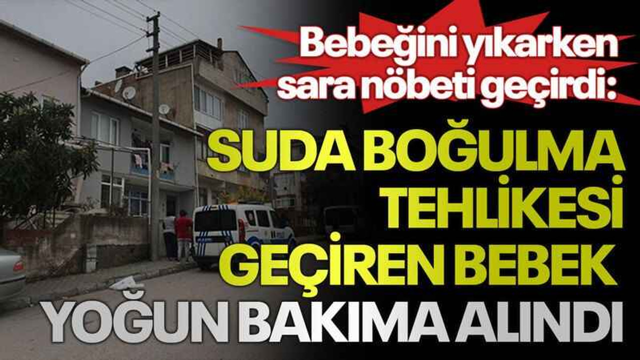 Bebeğini yıkarken sara nöbeti geçirdi: Suda boğulma tehlikesi geçiren bebek yoğun bakıma alındı