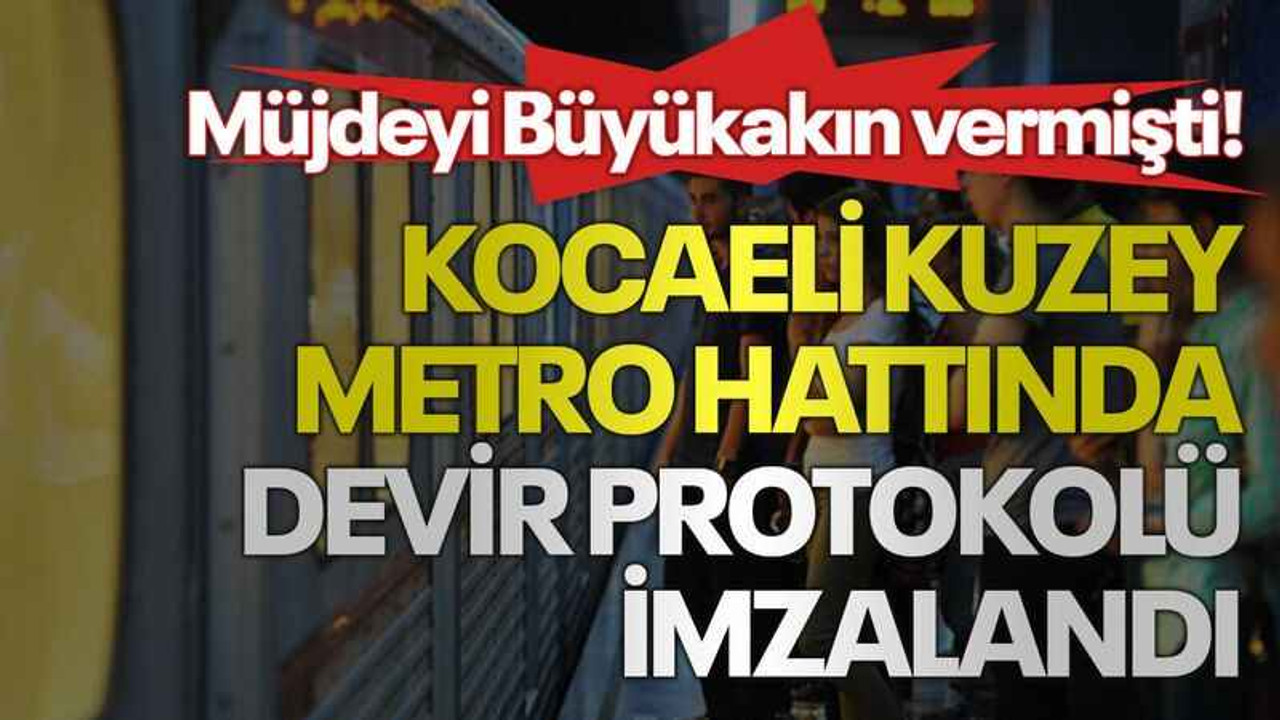 Müjdeyi Büyükakın vermişti! Kocaeli Kuzey Metro Hattında devir protokolü imzalandı