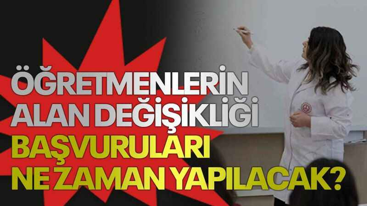 Öğretmenlerin alan değişikliği başvuruları ne zaman yapılacak?