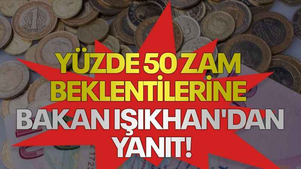 Yüzde 50 zam beklentilerine Bakan Işıkhan'dan yanıt!