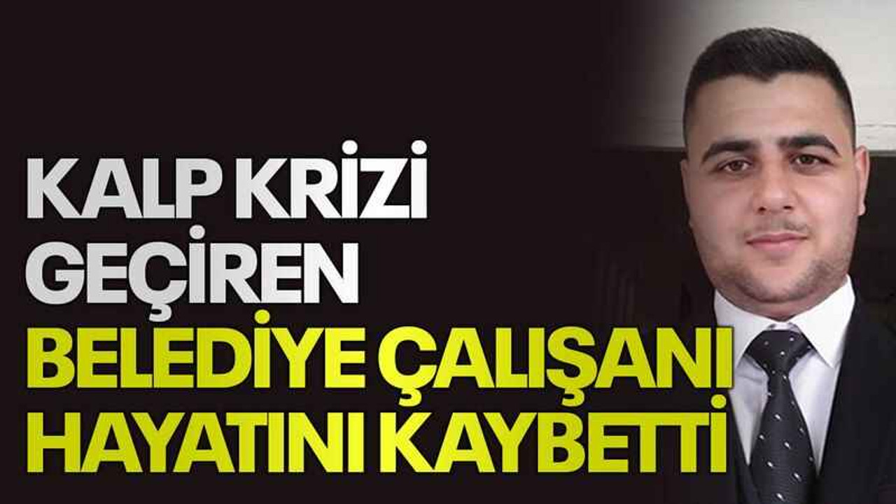 Kalp krizi geçiren belediye çalışanı hayatını kaybetti