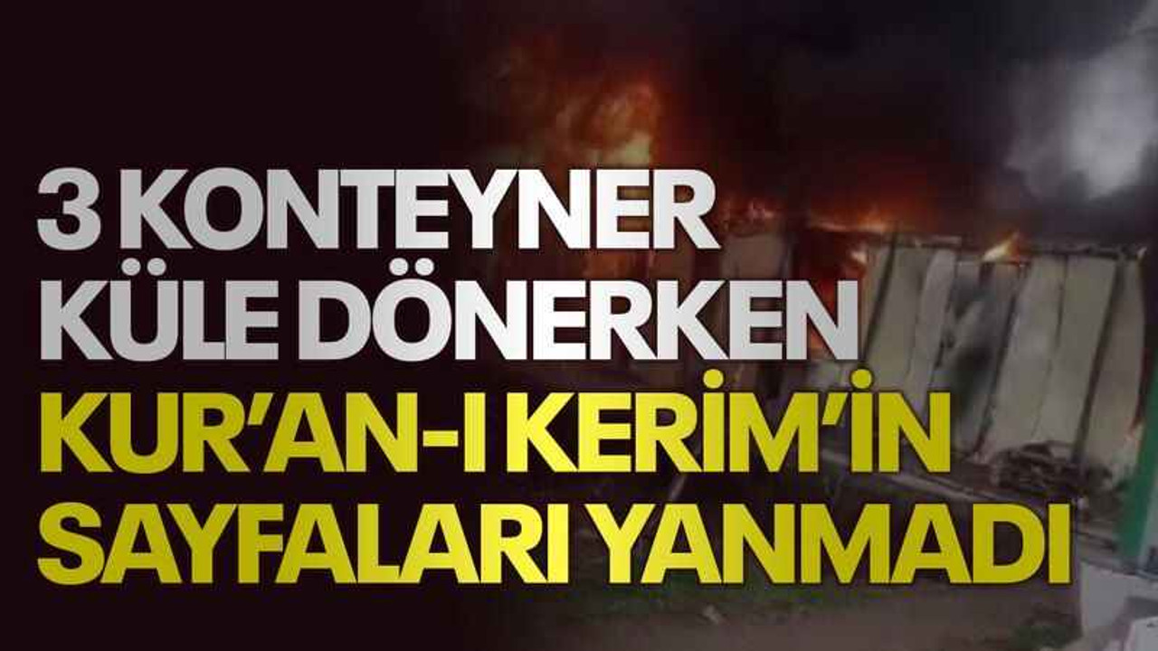 3 konteyner küle dönerken Kur’an-ı Kerim’in sayfaları yanmadı