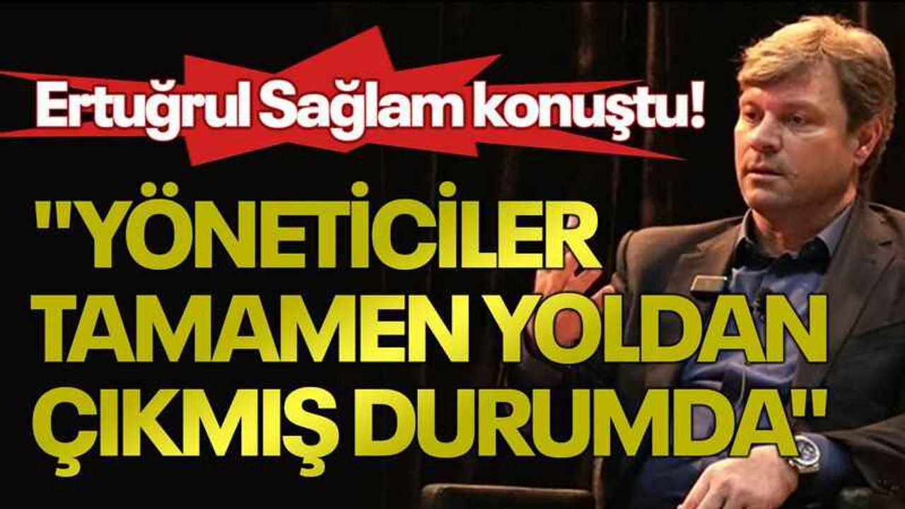 Ertuğrul Sağlam konuştu! "Yöneticiler tamamen yoldan çıkmış durumda"
