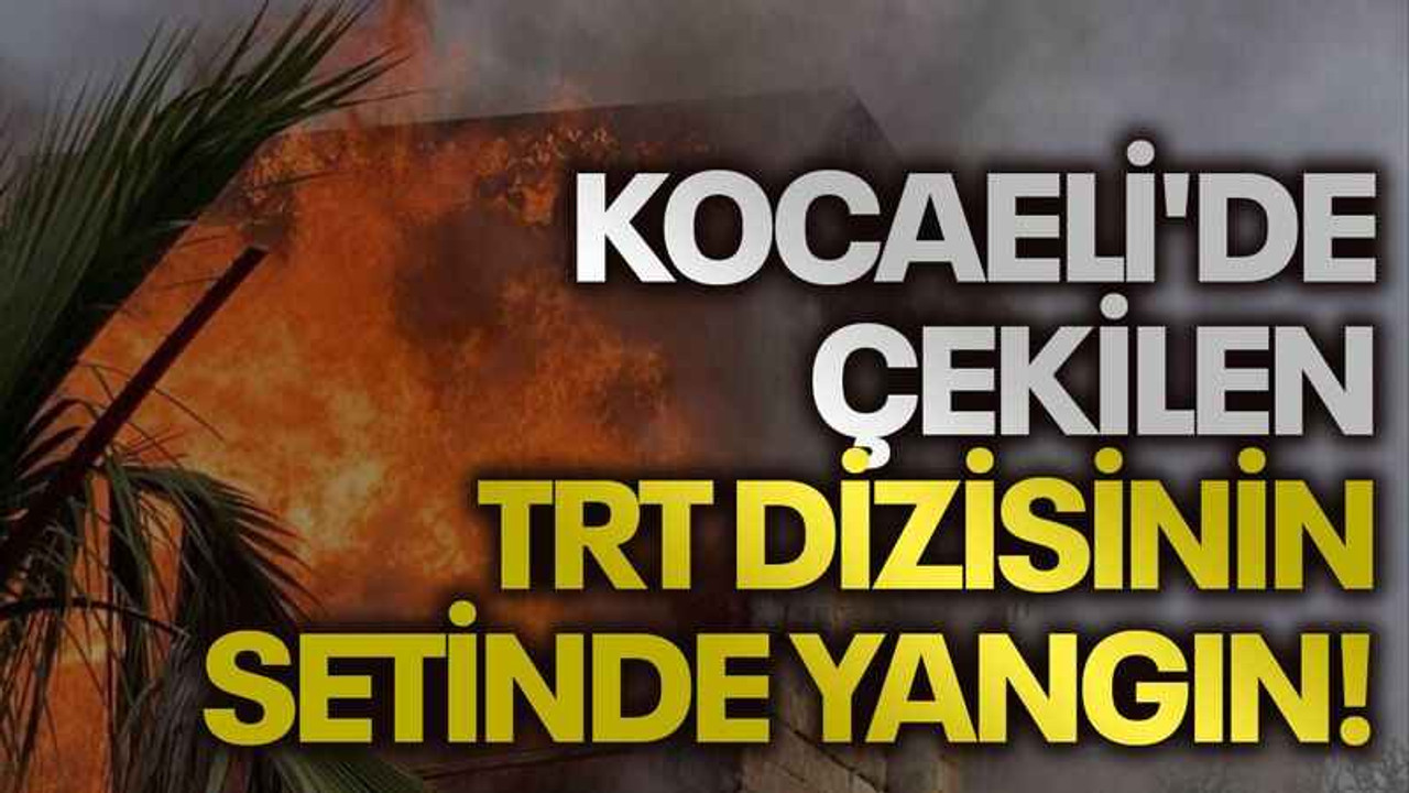 Kocaeli'de çekilen TRT dizisinin setinde yangın!