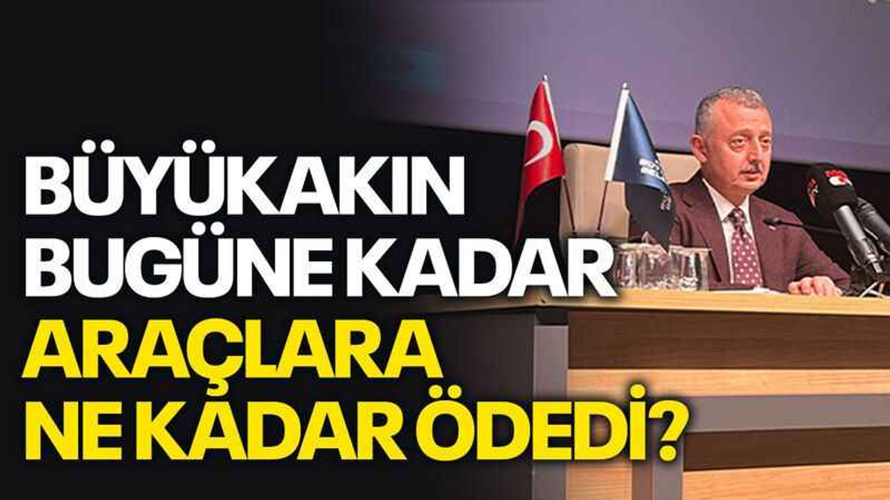 Büyükakın bugüne kadar araçlara ne kadar ödedi?