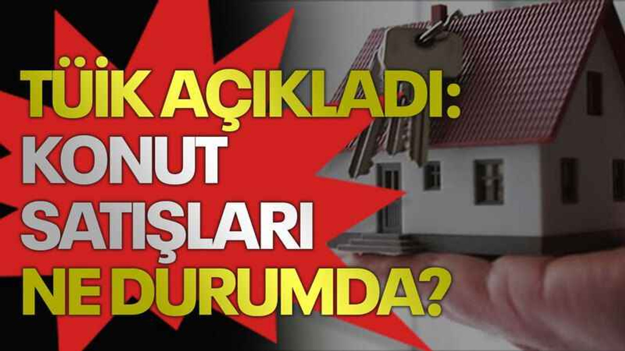 TÜİK açıkladı: Konut satışları ne durumda?