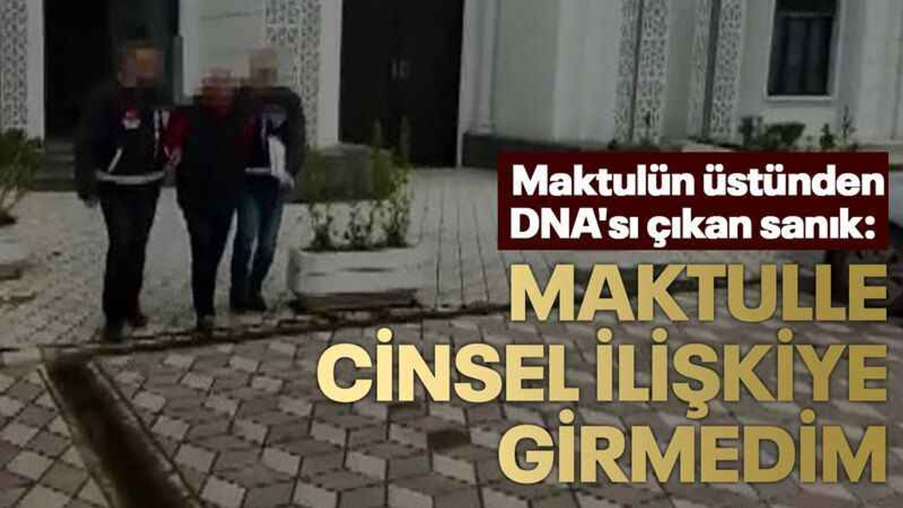 Maktulün üstünden DNA'sı çıkan sanık: Maktulle cinsel ilişkiye girmedim