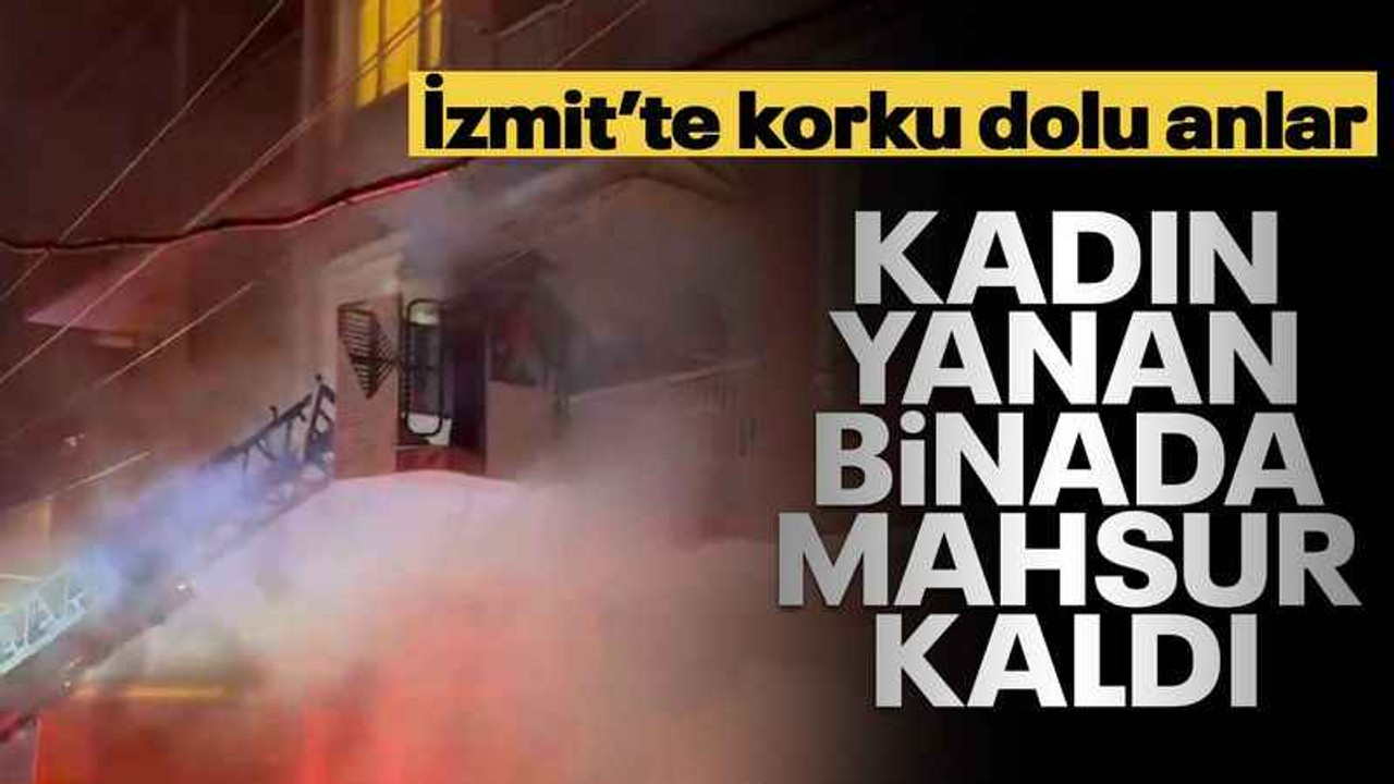 İzmit'te korku dolu anlar, yangında mahsur kaldı