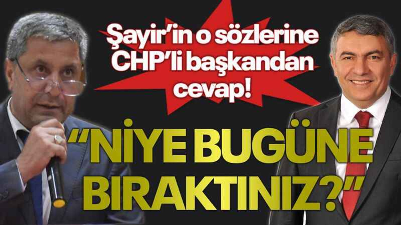 Şayir’in o sözlerine CHP’li başkandan cevap! “Niye bugüne bıraktınız?”