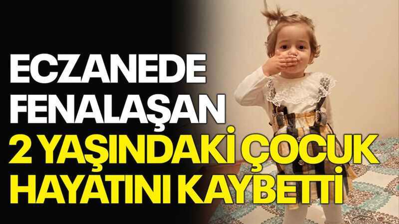 Eczanede fenalaşan 2 yaşındaki çocuk hayatını kaybetti